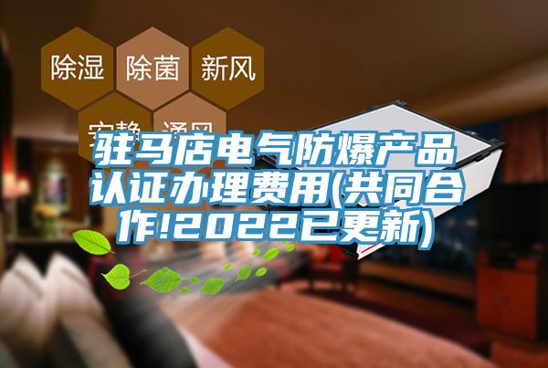 駐馬店電氣防爆產(chǎn)品認證辦理費用(共同合作!2022已更新)